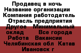 Продавец в ночь › Название организации ­ Компания-работодатель › Отрасль предприятия ­ Другое › Минимальный оклад ­ 1 - Все города Работа » Вакансии   . Челябинская обл.,Катав-Ивановск г.